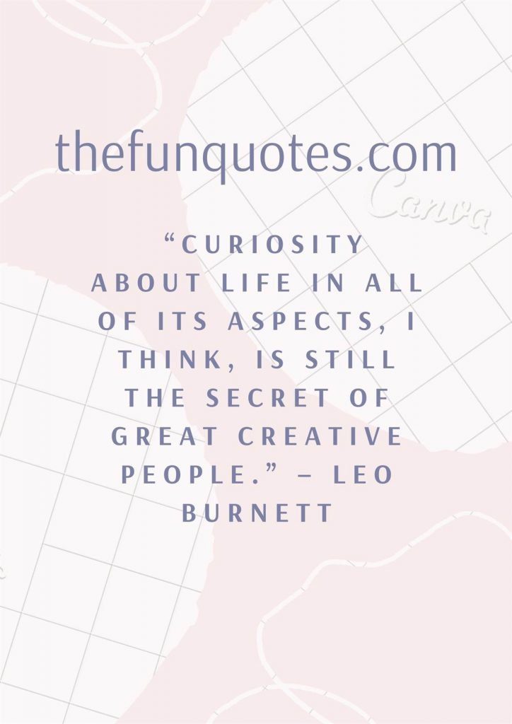 “Curiosity about life in all of its aspects, I think, is still the secret of great creative people.” – Leo Burnett
