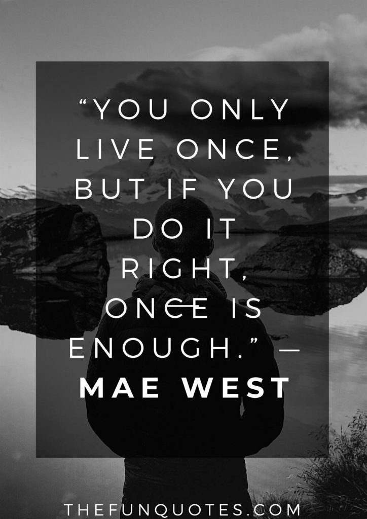 “You only live once, but if you do it right, once is enough.” — Mae West
